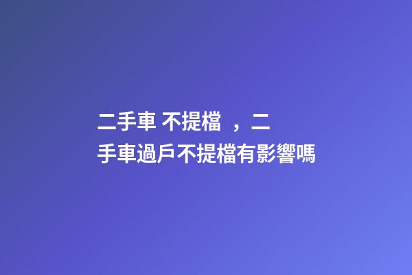 二手車 不提檔，二手車過戶不提檔有影響嗎